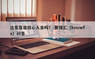 这家靠谱放心入金吗？-要懂汇（knowfx）问答