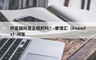 共富国际是正规的吗？-要懂汇（knowfx）问答