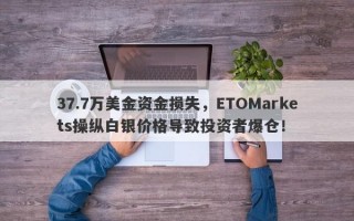 37.7万美金资金损失，ETOMarkets操纵白银价格导致投资者爆仓！