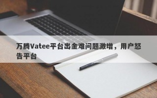 万腾Vatee平台出金难问题激增，用户怒告平台