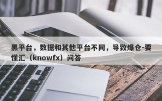 黑平台，数据和其他平台不同，导致爆仓-要懂汇（knowfx）问答