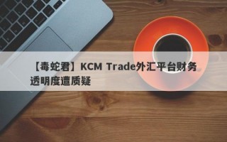 【毒蛇君】KCM Trade外汇平台财务透明度遭质疑