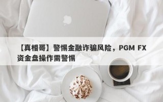 【真相哥】警惕金融诈骗风险，PGM FX资金盘操作需警惕