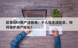 欧易OKX账户注销难：个人信息成隐患，如何保护用户隐私？