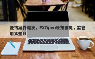 洗钱案件爆发，FXOpen股东被抓，监管加紧整顿