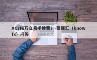 ACY稀万交易手续费？-要懂汇（knowfx）问答