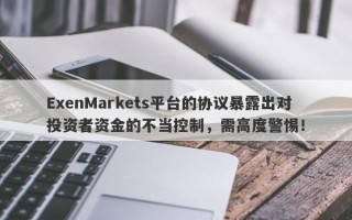 ExenMarkets平台的协议暴露出对投资者资金的不当控制，需高度警惕！