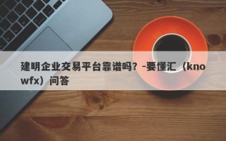 建明企业交易平台靠谱吗？-要懂汇（knowfx）问答