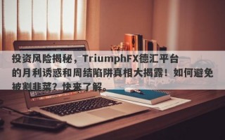 投资风险揭秘，TriumphFX德汇平台的月利诱惑和周结陷阱真相大揭露！如何避免被割韭菜？快来了解。