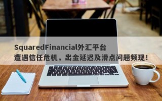 SquaredFinancial外汇平台遭遇信任危机，出金延迟及滑点问题频现！