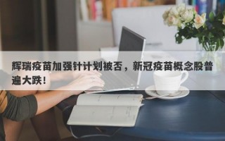 辉瑞疫苗加强针计划被否，新冠疫苗概念股普遍大跌！