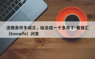 违规条件不成立，给冻结一个多月了-要懂汇（knowfx）问答