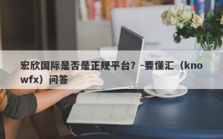 宏欣国际是否是正规平台？-要懂汇（knowfx）问答