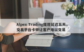 Alpex Trading提现延迟五天，交易平台卡顿让客户难以交易