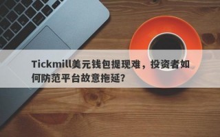 Tickmill美元钱包提现难，投资者如何防范平台故意拖延？