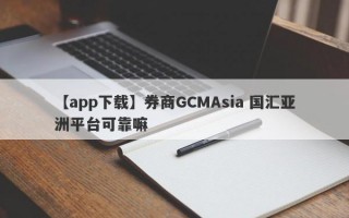 【app下载】券商GCMAsia 国汇亚洲平台可靠嘛
