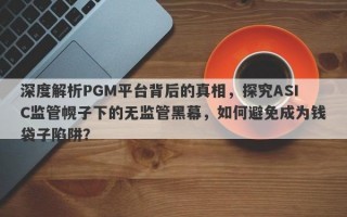 深度解析PGM平台背后的真相，探究ASIC监管幌子下的无监管黑幕，如何避免成为钱袋子陷阱？