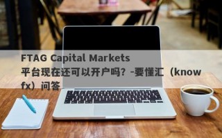 FTAG Capital Markets平台现在还可以开户吗？-要懂汇（knowfx）问答