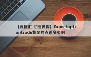 【要懂汇 汇圈神探】Expertoptiontrade黄金的点差多少啊
