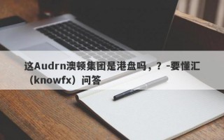 这Audrn澳顿集团是港盘吗，？-要懂汇（knowfx）问答