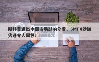 斯科普退出中国市场影响分析，SMFX涉嫌劣迹令人震惊！