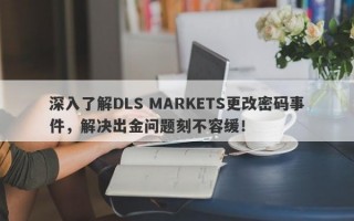 深入了解DLS MARKETS更改密码事件，解决出金问题刻不容缓！