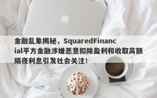 金融乱象揭秘，SquaredFinancial平方金融涉嫌恶意扣除盈利和收取高额隔夜利息引发社会关注！