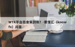 WTK平台出金未到账？-要懂汇（knowfx）问答