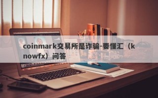 coinmark交易所是诈骗-要懂汇（knowfx）问答