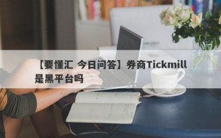 【要懂汇 今日问答】券商Tickmill是黑平台吗
