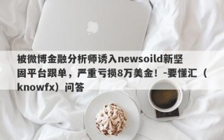 被微博金融分析师诱入newsoild新坚固平台跟单，严重亏损8万美金！-要懂汇（knowfx）问答