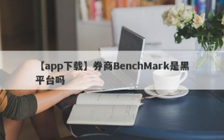 【app下载】券商BenchMark是黑平台吗
