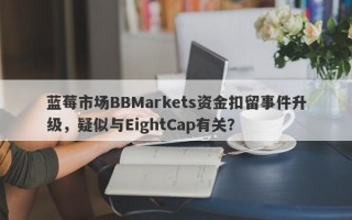 蓝莓市场BBMarkets资金扣留事件升级，疑似与EightCap有关？