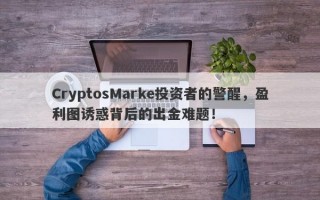 CryptosMarke投资者的警醒，盈利图诱惑背后的出金难题！