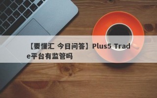 【要懂汇 今日问答】Plus5 Trade平台有监管吗
