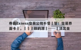 券商Exness交易公司不受監管！交易界面卡頓，無緣無故的滑點……無法出金