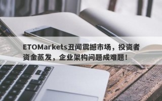 ETOMarkets丑闻震撼市场，投资者资金蒸发，企业架构问题成难题！