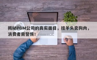 揭秘PGM公司的真实面目，挂羊头卖狗肉，消费者需警惕！