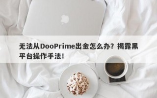 无法从DooPrime出金怎么办？揭露黑平台操作手法！