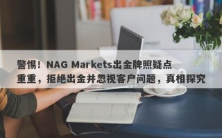 警惕！NAG Markets出金牌照疑点重重，拒绝出金并忽视客户问题，真相探究