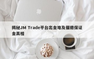 揭秘JM Trade平台出金难及催缴保证金真相