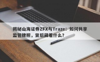 揭秘山海证券ZFX与Traze：如何共享监管牌照，背后藏着什么？