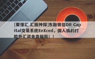 [要懂汇 汇圈神探]东融银信DR Capital交易系统EeXced，国人搞的打脸外汇资金盘骗局！！