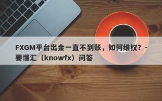 FXGM平台出金一直不到账，如何维权？-要懂汇（knowfx）问答