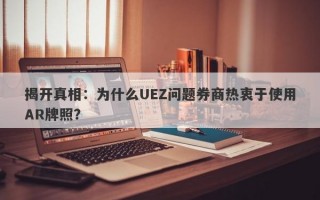 揭开真相：为什么UEZ问题券商热衷于使用AR牌照？