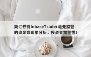 英汇券商InbaseTrader毫无监管的资金盘现象分析，投资者需警惕！