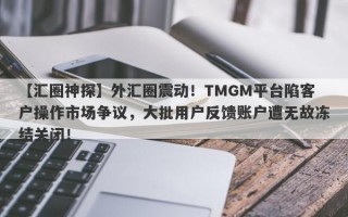 【汇圈神探】外汇圈震动！TMGM平台陷客户操作市场争议，大批用户反馈账户遭无故冻结关闭！