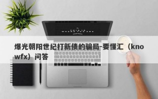 爆光朝阳世纪打新债的骗局-要懂汇（knowfx）问答