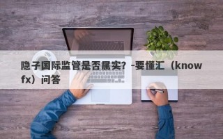 隐子国际监管是否属实？-要懂汇（knowfx）问答