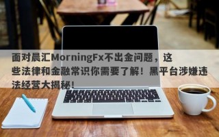 面对晨汇MorningFx不出金问题，这些法律和金融常识你需要了解！黑平台涉嫌违法经营大揭秘！